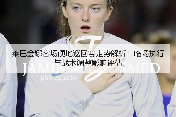 莱巴金娜客场硬地巡回赛走势解析：临场执行与战术调整影响评估