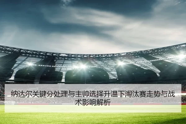 纳达尔关键分处理与主帅选择升温下淘汰赛走势与战术影响解析